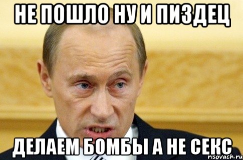 НЕ ПОШЛО НУ И ПИЗДЕЦ ДЕЛАЕМ БОМБЫ А НЕ СЕКС, Мем путин