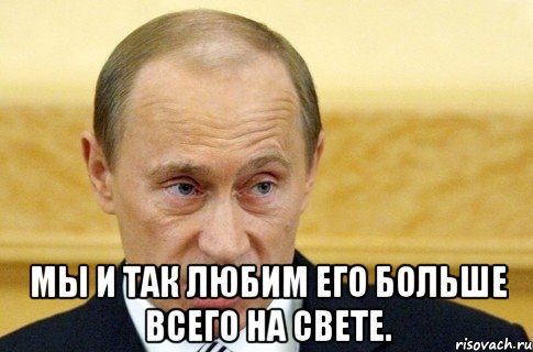  Мы и так любим его больше всего на свете., Мем путин