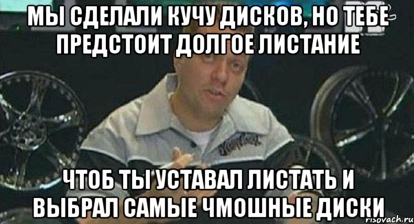 мы сделали кучу дисков, но тебе предстоит долгое листание чтоб ты уставал листать и выбрал самые чмошные диски, Мем Монитор (тачка на прокачку)