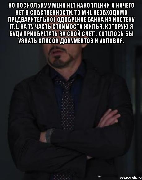 Но поскольку у меня нет накоплений и ничего нет в собственности, то мне необходимо предварительное одобрение банка на ипотеку (т.е. на ту часть стоимости жилья, которую я буду приобретать за свой счет). хотелось бы узнать список документов и условия. , Мем твое выражение лица