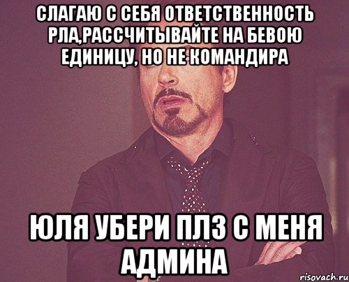 Слагаю с себя ответственность РЛа,рассчитывайте на бевою единицу, но не командира Юля убери плз с меня админа, Мем твое выражение лица