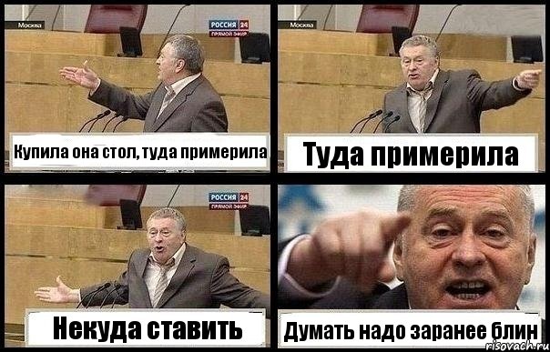 Купила она стол, туда примерила Туда примерила Некуда ставить Думать надо заранее блин