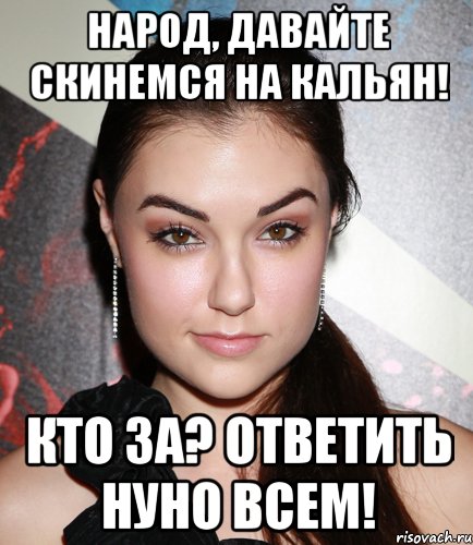 Народ, давайте скинемся на кальян! Кто ЗА? Ответить нуно всем!, Мем  Саша Грей улыбается