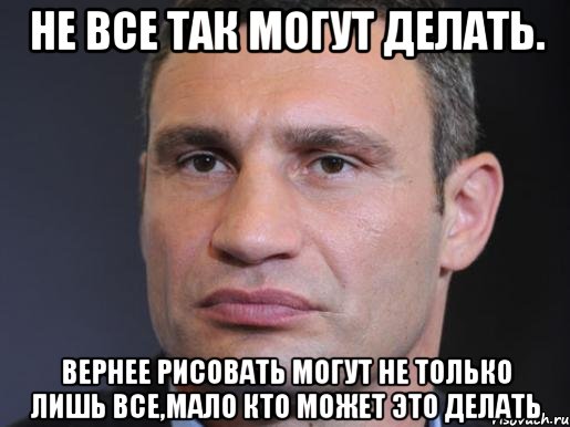 не все так могут делать. вернее рисовать могут не только лишь все,мало кто может это делать, Мем Типичный Кличко