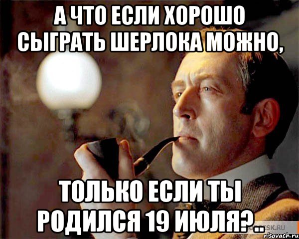 А что если хорошо сыграть Шерлока можно, только если ты родился 19 июля?.., Мем  Шерлок