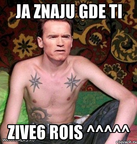 ja znaju gde ti zive6 Rois ^^^^^