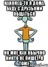 наконец-то я дома, буду с друзьями общаться но мне как обычно никто не пишет. я тоже, Мем Сквидвард в полный рост