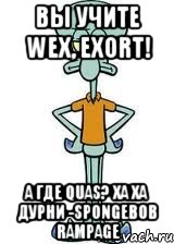 Вы учите Wex, Exort! А где Quas? Ха ха дурни -SpongeBob RAMPAGE, Мем Сквидвард в полный рост