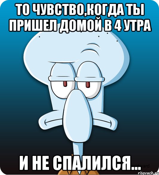 То чувство,когда ты пришел домой в 4 утра И не спалился..., Мем Сквидвард