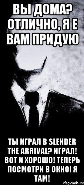 вы дома? отлично, я е вам придую ты играл в Slender the arrival? играл! вот и хорошо! теперь посмотри в окно! я там!