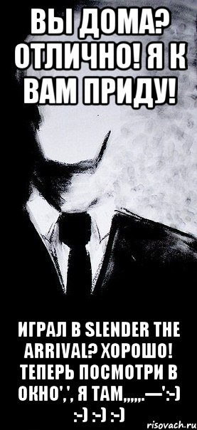вы дома? отлично! я к вам приду! играл в Slender the arrival? хорошо! теперь посмотри в окно',', я там,,,,,.---':-) :-) :-) :-)