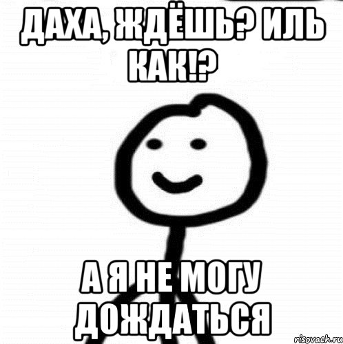 Даха, ждёшь? Иль как!? А я не могу дождаться, Мем Теребонька (Диб Хлебушек)