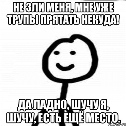 Не зли меня, мне уже трупы прятать некуда! Да ладно, шучу я, шучу, есть ещё место., Мем Теребонька (Диб Хлебушек)