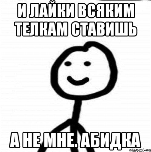 и лайки всяким телкам ставишь а не мне. абидка, Мем Теребонька (Диб Хлебушек)