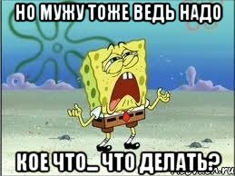 но мужу тоже ведь надо кое что... Что делать?, Мем Спанч Боб плачет