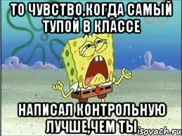 то чувство,когда самый тупой в классе написал контрольную ЛУЧШЕ,чем ты, Мем Спанч Боб плачет