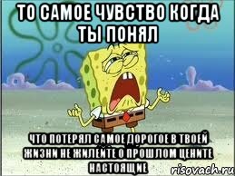 то самое чувство когда ты понял что потерял самое дорогое в твоей жизни не жилейте о прошлом цените настоящие, Мем Спанч Боб плачет