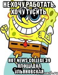 Не хочу работать. Хочу ТУСИТЬ Hot News College 39 площадка Ульяновская, Мем спанч боб