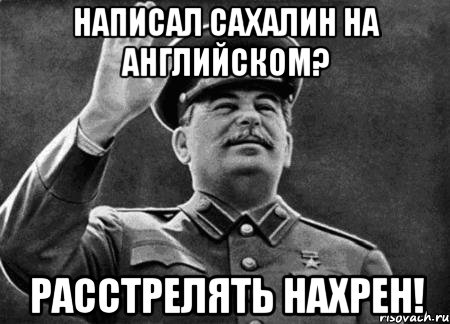 Написал Сахалин на английском? Расстрелять нахрен!, Мем сталин расстрелять