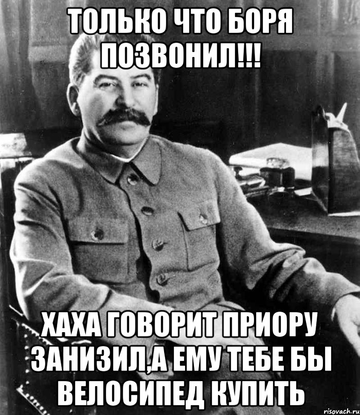 Только что Боря позвонил!!! Хаха говорит приору занизил,а ему тебе бы велосипед купить, Мем  иосиф сталин