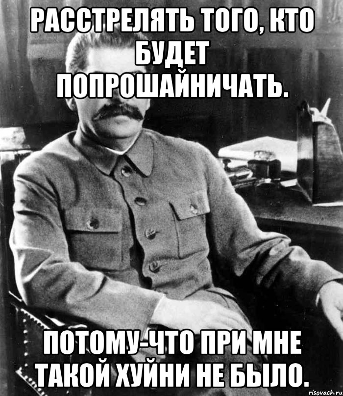 Расстрелять того, кто будет попрошайничать. Потому-что при мне такой хуйни не было., Мем  иосиф сталин