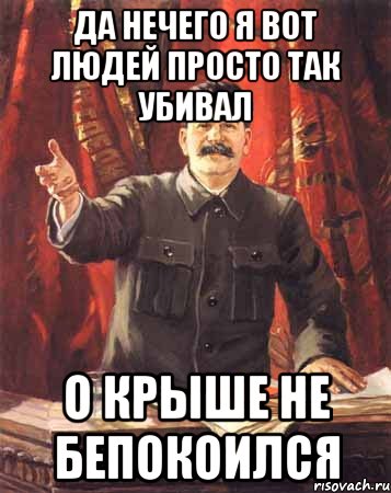 Да нечего я вот людей просто так убивал О крыше не бепокоился, Мем  сталин цветной