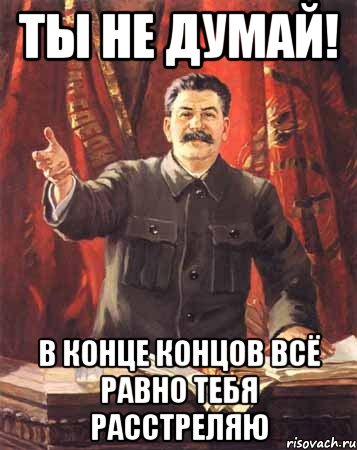 Ты не думай! в конце концов всё равно тебя расстреляю, Мем  сталин цветной