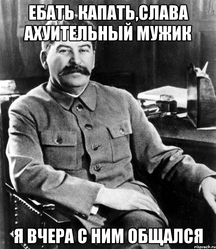 ебать капать,Слава ахуительный мужик я вчера с ним общался, Мем  иосиф сталин