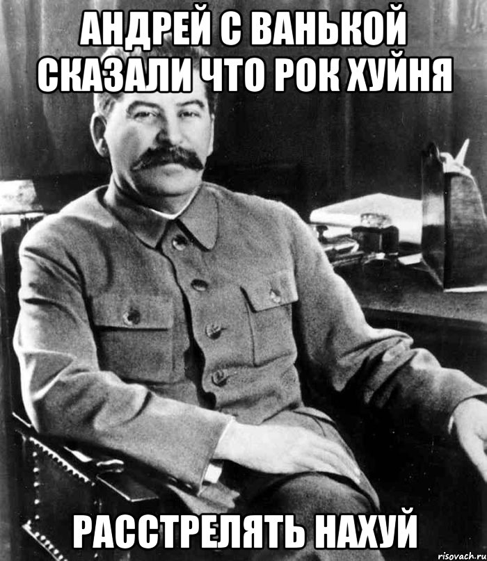 Андрей с Ванькой сказали что рок хуйня Расстрелять нахуй, Мем  иосиф сталин