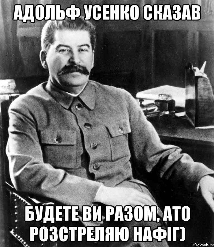 Адольф Усенко сказав будете ви разом, ато розстреляю нафіг), Мем  иосиф сталин