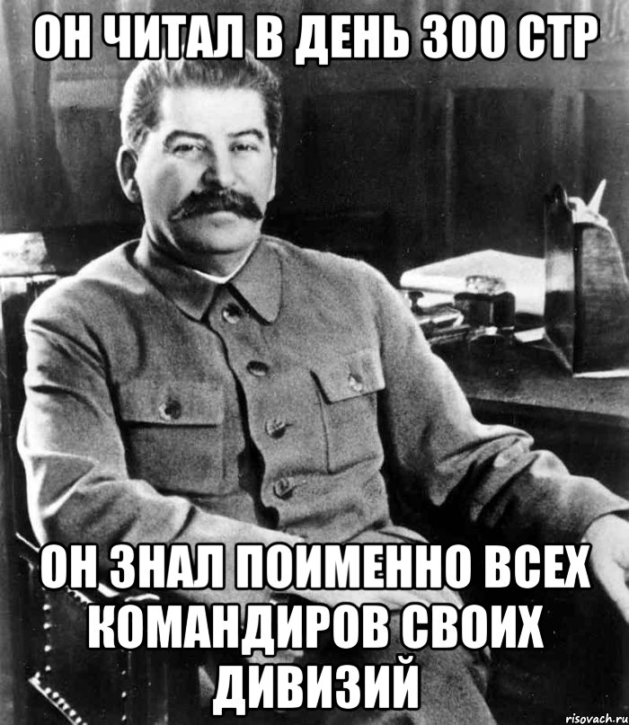 он читал в день 300 стр он знал поименно всех командиров своих дивизий, Мем  иосиф сталин