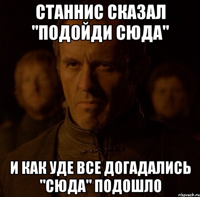 Станнис сказал "подойди сюда" И как уде все догадались "сюда" подошло, Мем Станнис