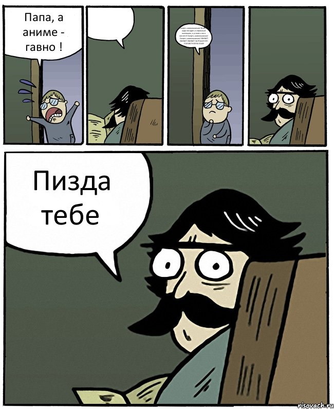 Папа, а аниме - гавно !  Смерть анимешникам! Всех их надо посадить в огромный газенваген, и утопить его в кислоте! Смерть анимешникам! Смерть анимешникам! УБИВАТ! УБИВАТ! УБИВАТ! ЗА РОДИНУ!!! FOR MOTHER RUSSIA!!! Пизда тебе, Комикс Пучеглазый отец