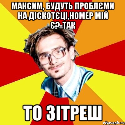 Максим, будуть проблєми на діскотєці,номер мій є?-Так То зітреш, Мем   Студент практикант