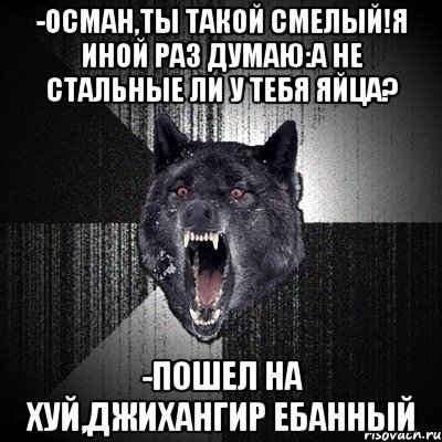 -Осман,ты такой смелый!я иной раз думаю:а не стальные ли у тебя яйца? -ПОШЕЛ НА ХУЙ,ДЖИХАНГИР ЕБАННЫЙ, Мем Сумасшедший волк