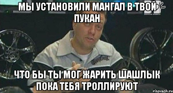 Мы установили мангал в твой пукан что бы ты мог жарить шашлык пока тебя троллируют, Мем Монитор (тачка на прокачку)