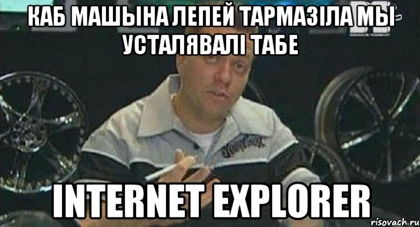 каб машына лепей тармазіла мы усталявалі табе Internet Explorer, Мем Монитор (тачка на прокачку)