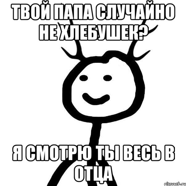 Твой папа случайно не хлебушек? Я смотрю ты весь в отца