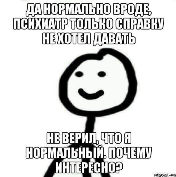 Да нормально вроде, психиатр только справку не хотел давать не верил, что я нормальный. Почему интересно?, Мем Теребонька (Диб Хлебушек)