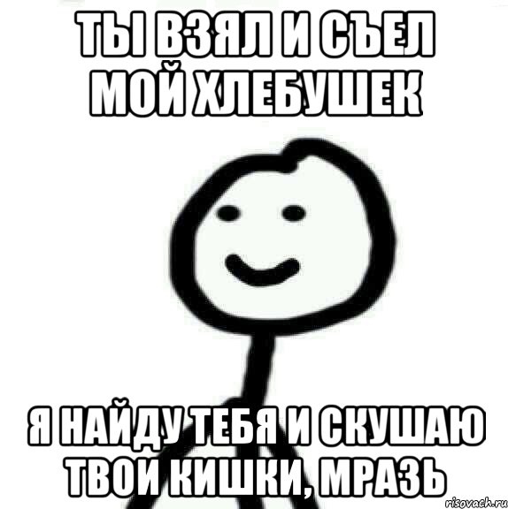 Ты взял и съел мой хлебушек Я найду тебя и скушаю твои кишки, мразь, Мем Теребонька (Диб Хлебушек)