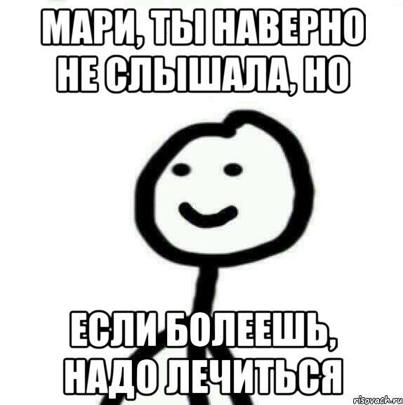 Мари, ты наверно не слышала, но ЕСЛИ БОЛЕЕШЬ, НАДО ЛЕЧИТЬСЯ, Мем Теребонька (Диб Хлебушек)