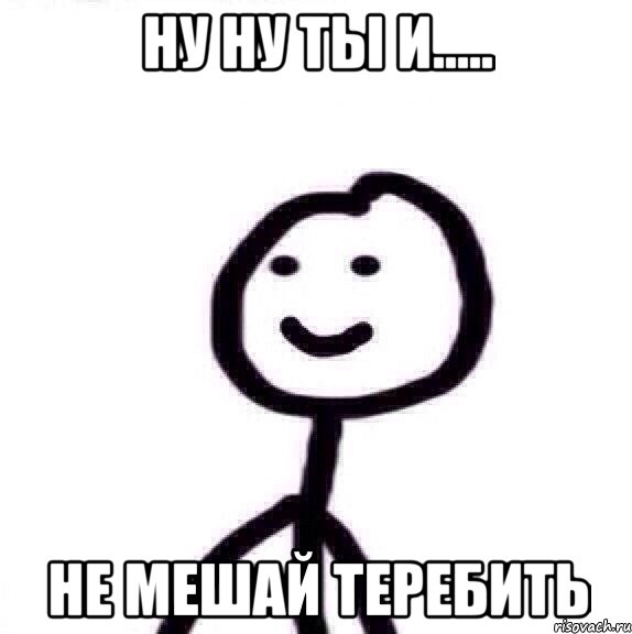 Ну ну ты и..... Не мешай теребить, Мем Теребонька (Диб Хлебушек)