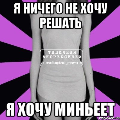 я ничего не хочу решать Я ХОЧУ МИНЬЕЕТ