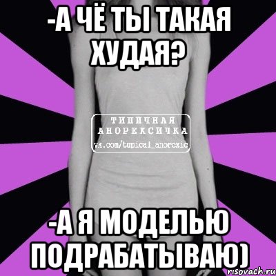 -А чё ты такая худая? -А я моделью подрабатываю)