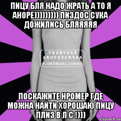 пицу бля надо ЖРАТЬ А ТО Я АНОРЕ))))))))) пиздос сука дожились бляяяяя поскажите нромер где можна найти хорошаю пицу ПЛИЗ в Л С !))), Мем Типичная анорексичка