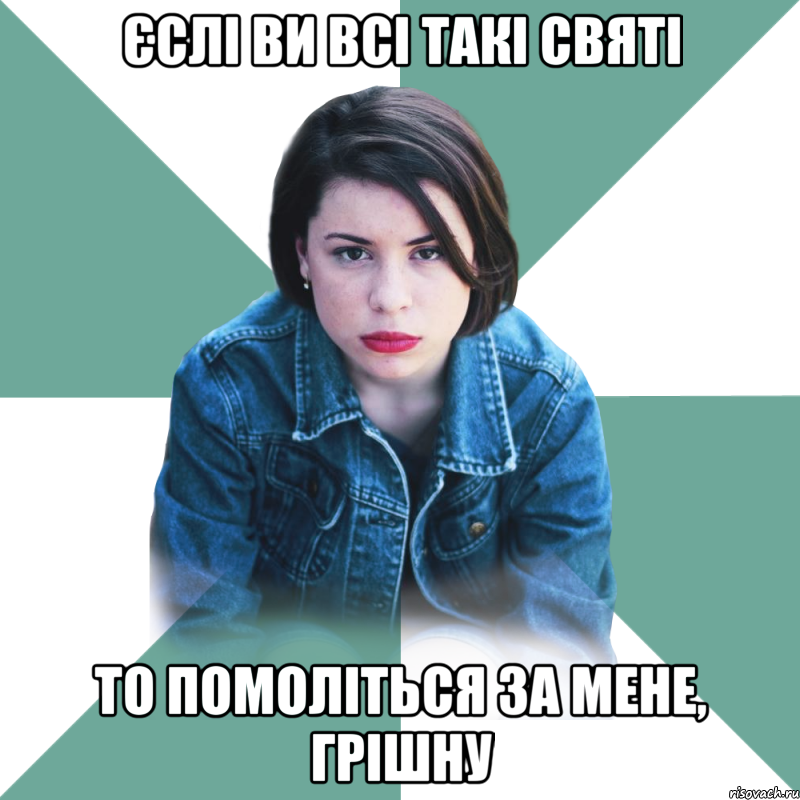 Єслі ви всі такі святі то помоліться за мене, грішну