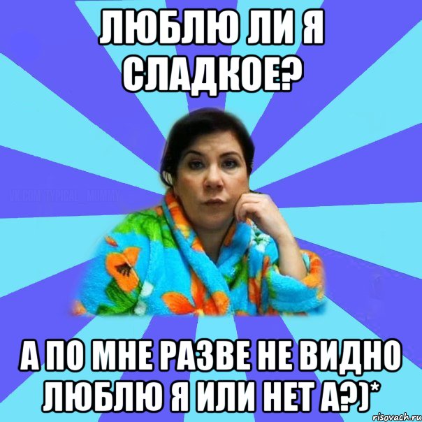 Люблю ли я сладкое? А по мне разве не видно Люблю я или нет а?)*, Мем типичная мама