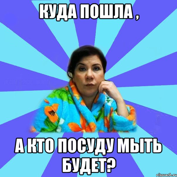 куда пошла , а кто посуду мыть будет?, Мем типичная мама