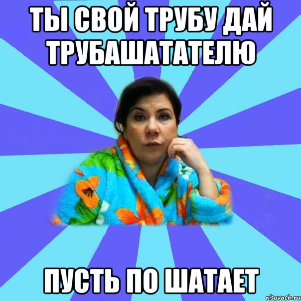 ты свой трубу дай трубашатателю пусть по шатает, Мем типичная мама