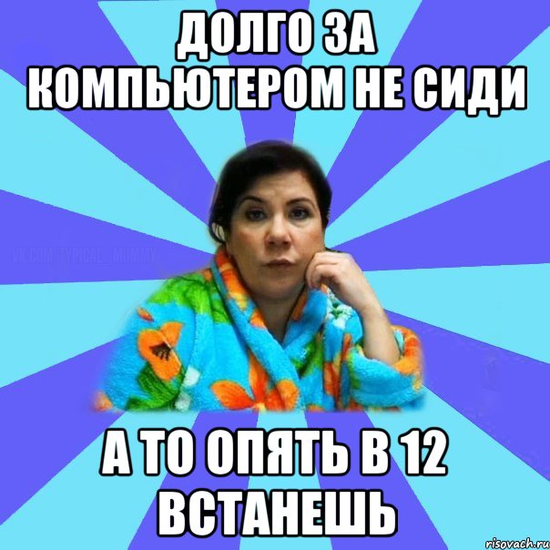 долго за компьютером не сиди а то опять в 12 встанешь, Мем типичная мама